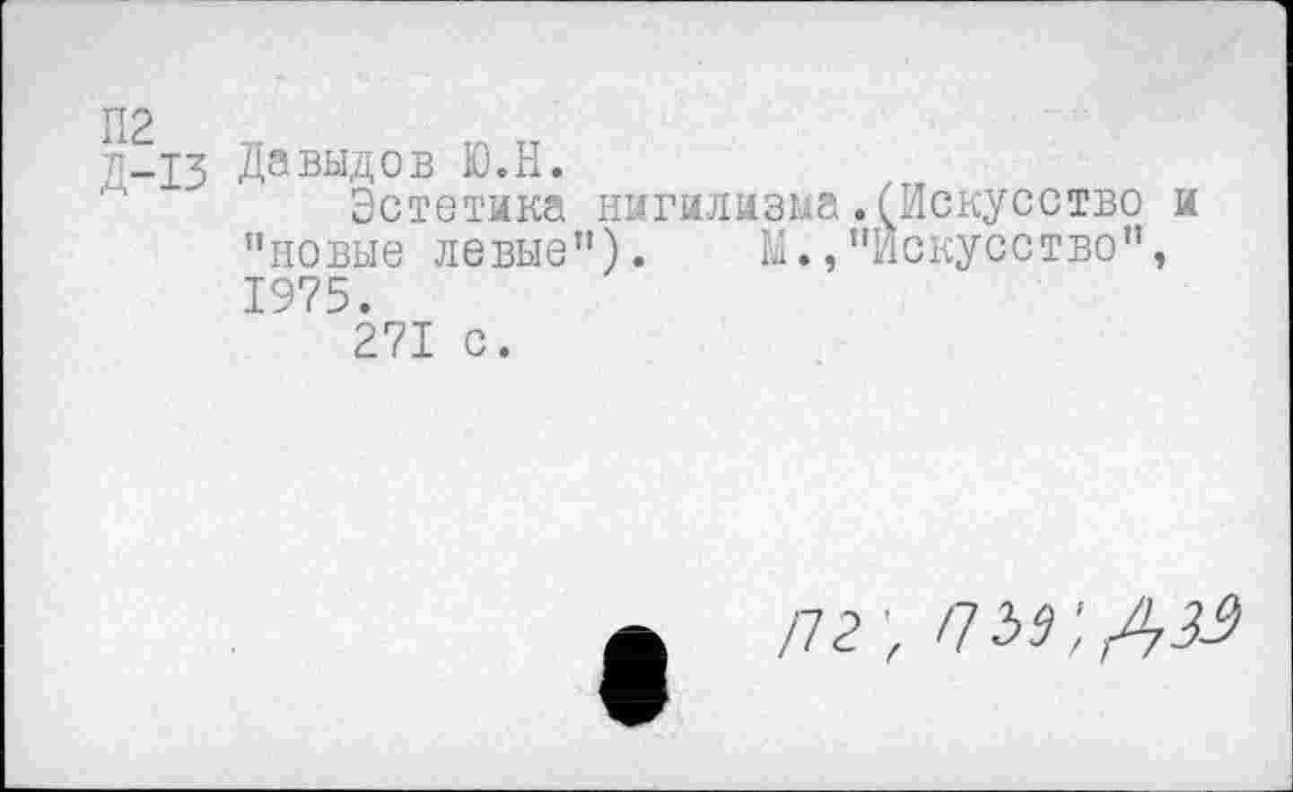 ﻿П2
-п.и Давыдов Ю.Н.
Эстетика нигилизма ’’новые левые”). М., 1975.
271 с.
.(Искусство и
’’Искусство”,